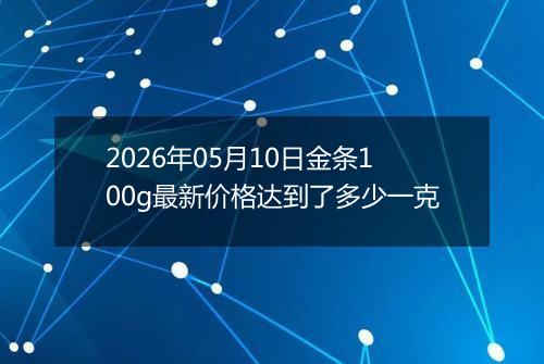 2026年05月10日金条100g最新价格达到了多少一克