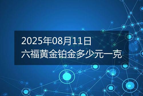 2025年08月11日六福黄金铂金多少元一克