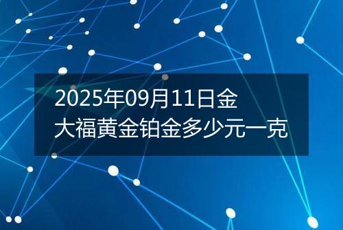 2025年09月11日金大福黄金铂金多少元一克