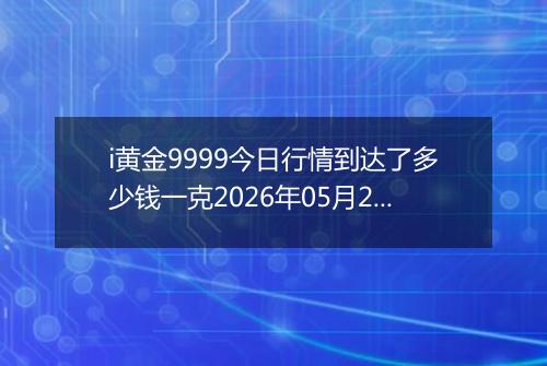 i黄金9999今日行情到达了多少钱一克2026年05月21日