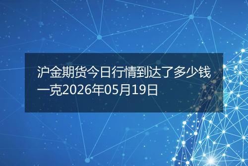 沪金期货今日行情到达了多少钱一克2026年05月19日