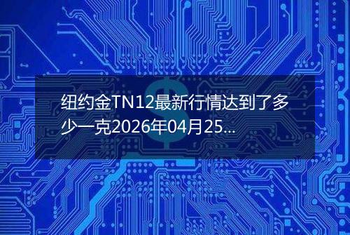 纽约金TN12最新行情达到了多少一克2026年04月25日