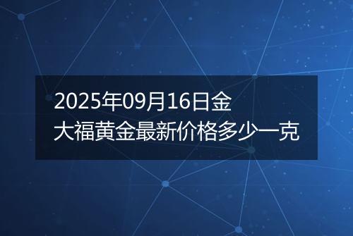 2025年09月16日金大福黄金最新价格多少一克