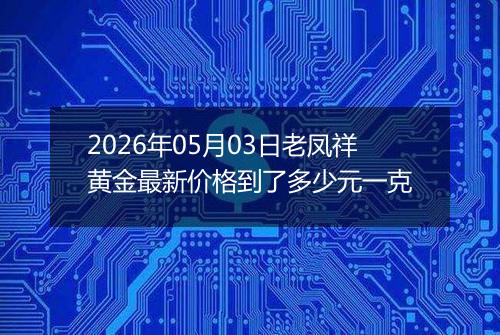 2026年05月03日老凤祥黄金最新价格到了多少元一克