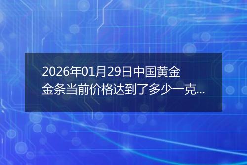 2026年01月29日中国黄金金条当前价格达到了多少一克2026年01月29日
