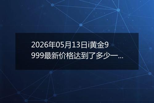 2026年05月13日i黄金9999最新价格达到了多少一克
