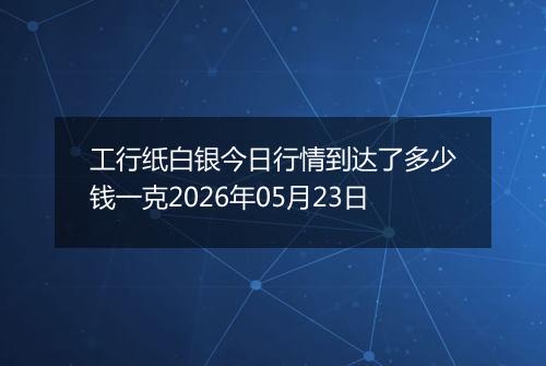 工行纸白银今日行情到达了多少钱一克2026年05月23日