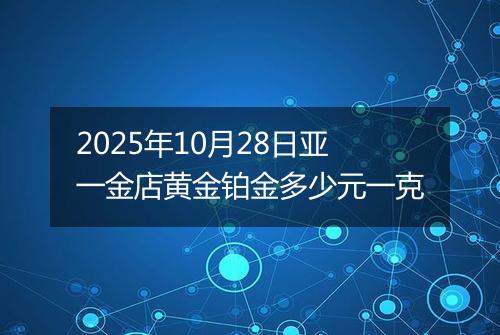 2025年10月28日亚一金店黄金铂金多少元一克
