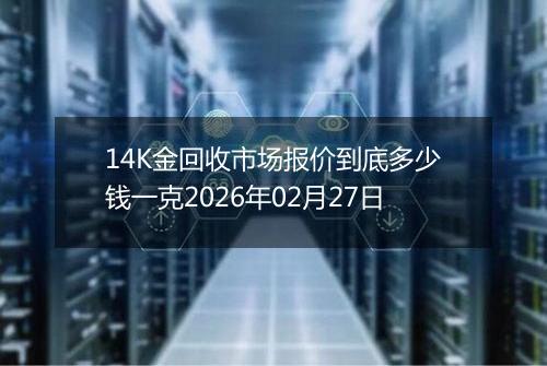 14K金回收市场报价到底多少钱一克2026年02月27日