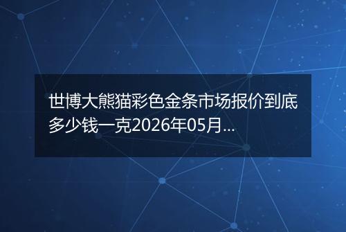 世博大熊猫彩色金条市场报价到底多少钱一克2026年05月24日