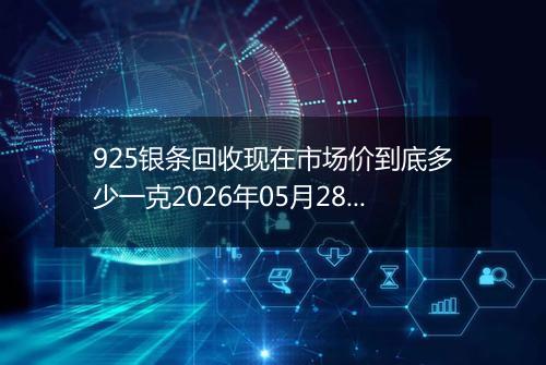925银条回收现在市场价到底多少一克2026年05月28日