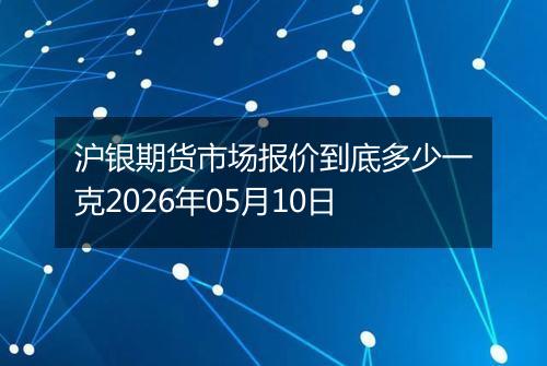 沪银期货市场报价到底多少一克2026年05月10日