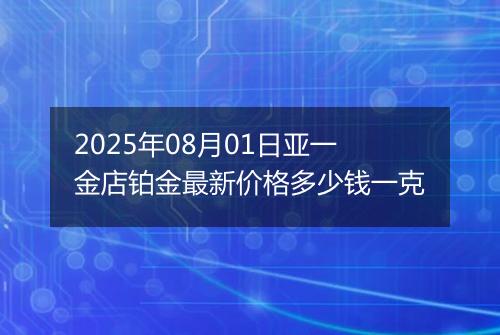 2025年08月01日亚一金店铂金最新价格多少钱一克
