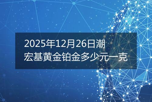 2025年12月26日潮宏基黄金铂金多少元一克