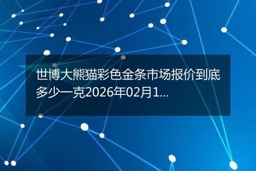 世博大熊猫彩色金条市场报价到底多少一克2026年02月13日