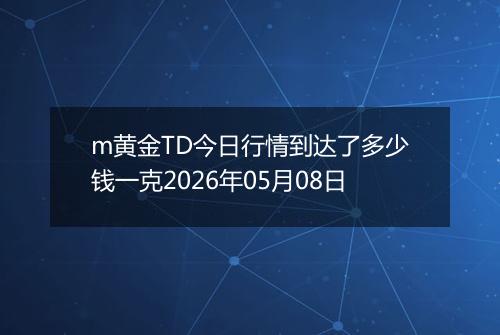 m黄金TD今日行情到达了多少钱一克2026年05月08日