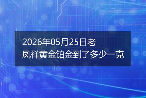 2026年05月25日老凤祥黄金铂金到了多少一克