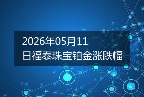 2026年05月11日福泰珠宝铂金涨跌幅