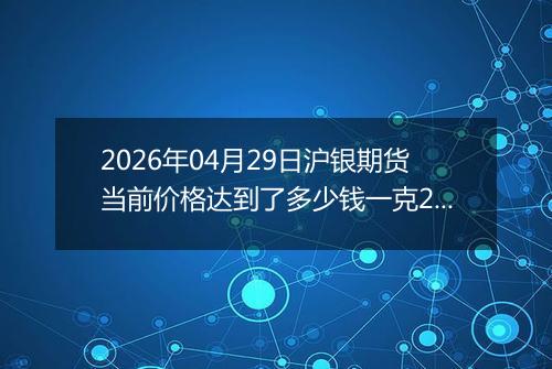 2026年04月29日沪银期货当前价格达到了多少钱一克2026年04月29日