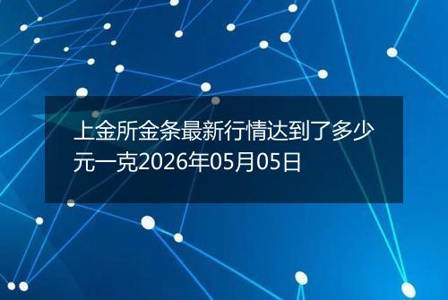 上金所金条最新行情达到了多少元一克2026年05月05日