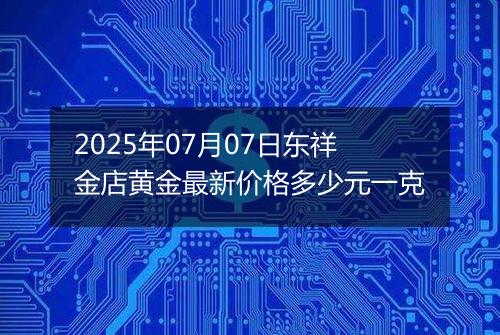 2025年07月07日东祥金店黄金最新价格多少元一克