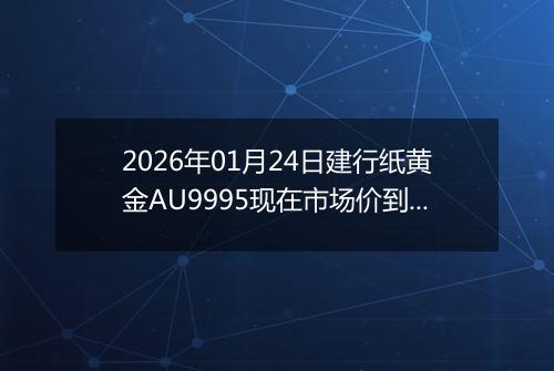 2026年01月24日建行纸黄金AU9995现在市场价到底多少钱一克