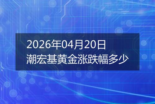 2026年04月20日潮宏基黄金涨跌幅多少