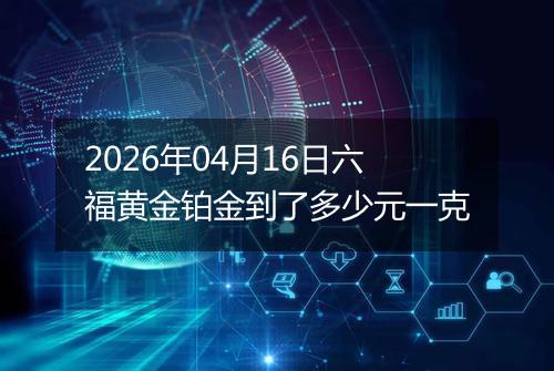 2026年04月16日六福黄金铂金到了多少元一克