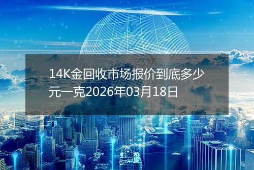 14K金回收市场报价到底多少元一克2026年03月18日