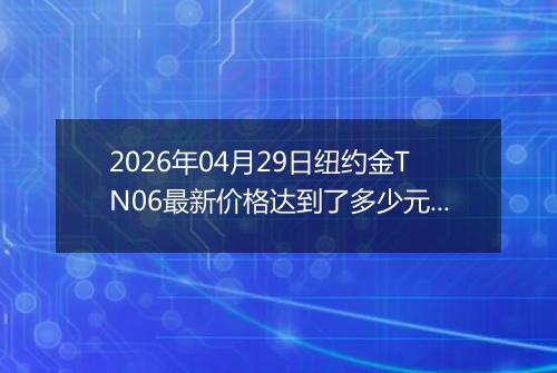 2026年04月29日纽约金TN06最新价格达到了多少元一克