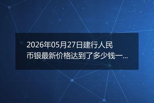 2026年05月27日建行人民币银最新价格达到了多少钱一克