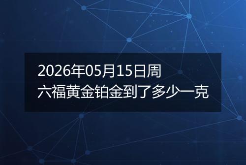 2026年05月15日周六福黄金铂金到了多少一克
