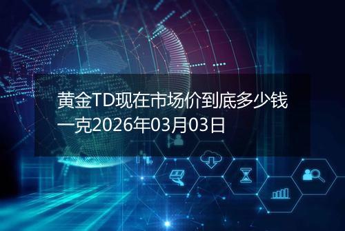黄金TD现在市场价到底多少钱一克2026年03月03日