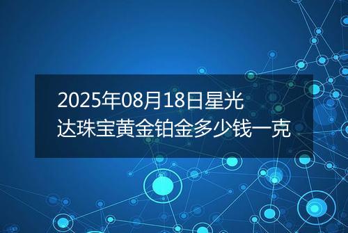 2025年08月18日星光达珠宝黄金铂金多少钱一克