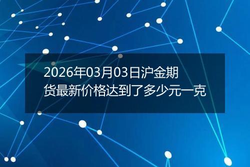 2026年03月03日沪金期货最新价格达到了多少元一克