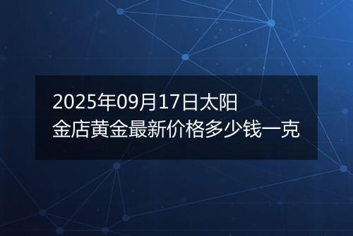 2025年09月17日太阳金店黄金最新价格多少钱一克