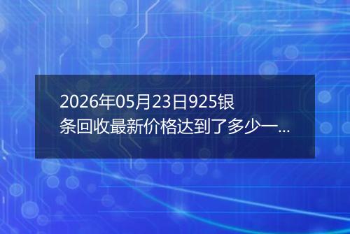 2026年05月23日925银条回收最新价格达到了多少一克