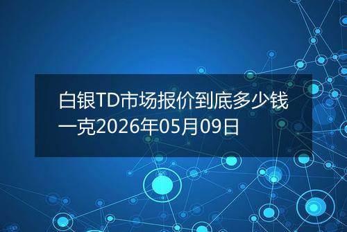 白银TD市场报价到底多少钱一克2026年05月09日