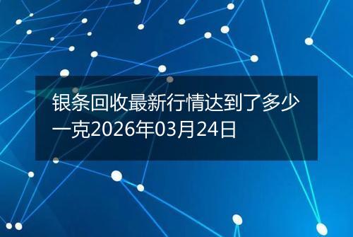 银条回收最新行情达到了多少一克2026年03月24日