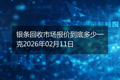 银条回收市场报价到底多少一克2026年02月11日