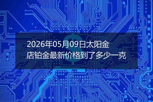 2026年05月09日太阳金店铂金最新价格到了多少一克
