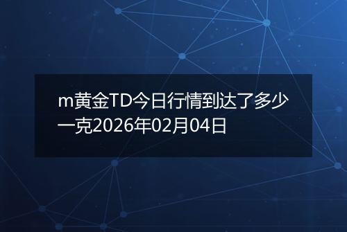 m黄金TD今日行情到达了多少一克2026年02月04日