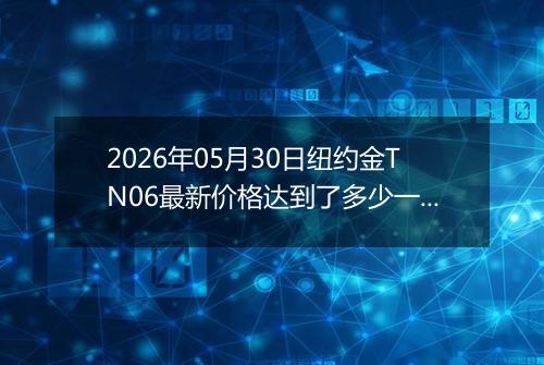 2026年05月30日纽约金TN06最新价格达到了多少一克