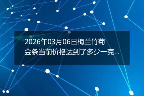 2026年03月06日梅兰竹菊金条当前价格达到了多少一克2026年03月06日