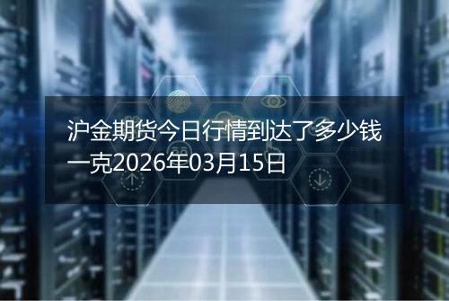 沪金期货今日行情到达了多少钱一克2026年03月15日