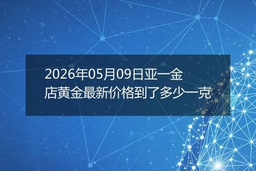 2026年05月09日亚一金店黄金最新价格到了多少一克