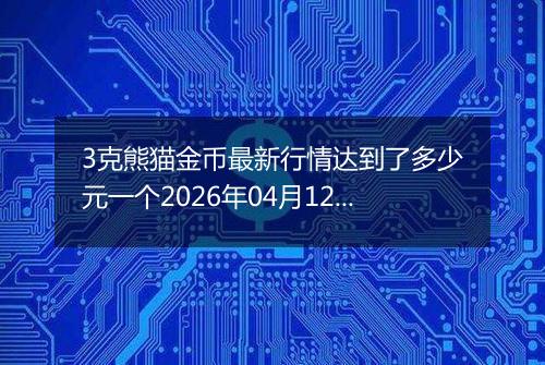 3克熊猫金币最新行情达到了多少元一个2026年04月12日