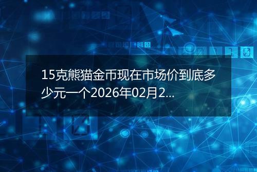 15克熊猫金币现在市场价到底多少元一个2026年02月24日