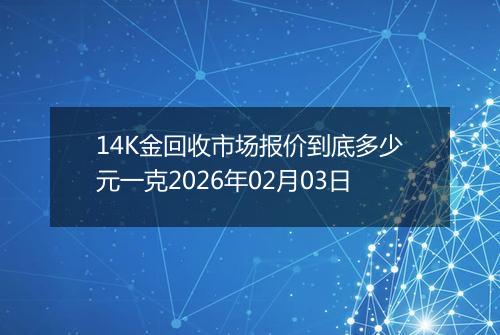 14K金回收市场报价到底多少元一克2026年02月03日
