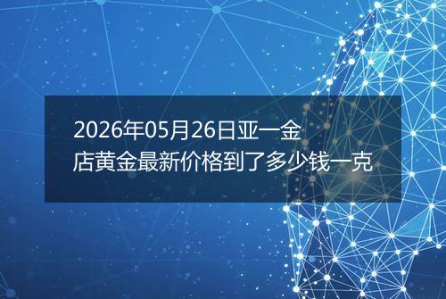 2026年05月26日亚一金店黄金最新价格到了多少钱一克